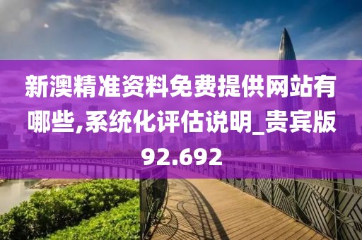新澳精准资料免费提供网站有哪些,系统化评估说明_贵宾版92.692