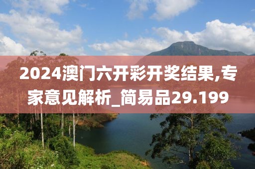 2024澳门六开彩开奖结果,专家意见解析_简易品29.199