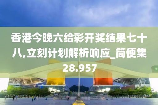 香港今晚六给彩开奖结果七十八,立刻计划解析响应_简便集28.957