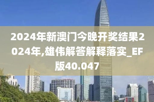 2024年新澳门今晚开奖结果2024年,雄伟解答解释落实_EF版40.047