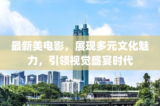 最新美电影，展现多元文化魅力，引领视觉盛宴时代
