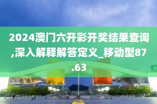 2024澳门六开彩开奖结果查询,深入解释解答定义_移动型87.63