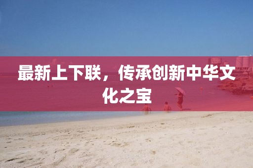 最新上下联，传承创新中华文化之宝