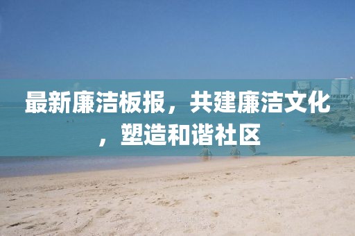 最新廉洁板报，共建廉洁文化，塑造和谐社区
