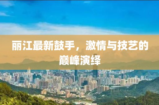 丽江最新鼓手，激情与技艺的巅峰演绎