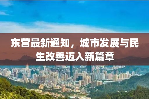 东营最新通知，城市发展与民生改善迈入新篇章