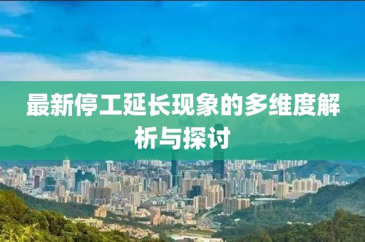 最新停工延长现象的多维度解析与探讨