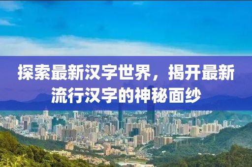 探索最新汉字世界，揭开最新流行汉字的神秘面纱