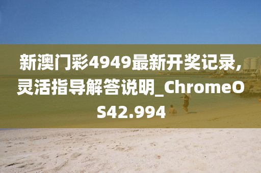 新澳门彩4949最新开奖记录,灵活指导解答说明_ChromeOS42.994