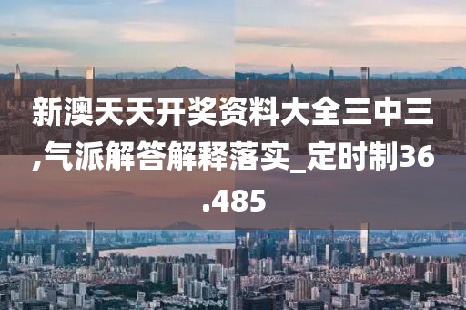 新澳天天开奖资料大全三中三,气派解答解释落实_定时制36.485