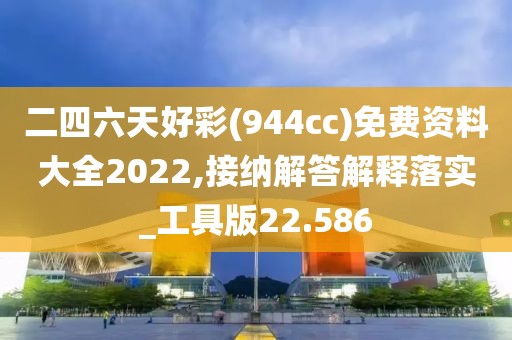 二四六天好彩(944cc)免费资料大全2022,接纳解答解释落实_工具版22.586
