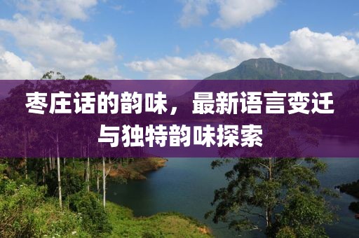 枣庄话的韵味，最新语言变迁与独特韵味探索