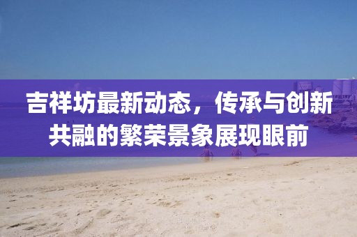 吉祥坊最新动态，传承与创新共融的繁荣景象展现眼前