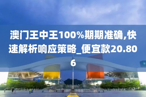 澳门王中王100%期期准确,快速解析响应策略_便宜款20.806