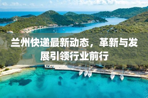 兰州快递最新动态，革新与发展引领行业前行