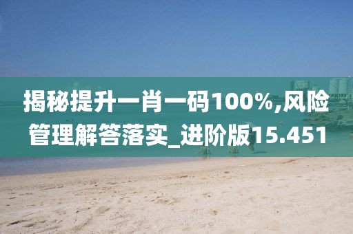 揭秘提升一肖一码100%,风险管理解答落实_进阶版15.451