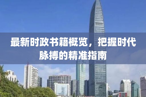最新时政书籍概览，把握时代脉搏的精准指南