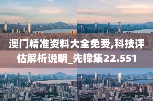 澳门精准资料大全免费,科技评估解析说明_先锋集22.551