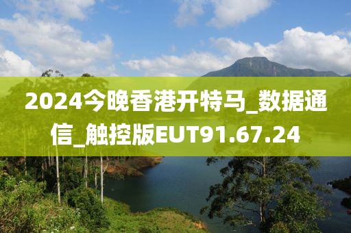 2024今晚香港开特马_数据通信_触控版EUT91.67.24