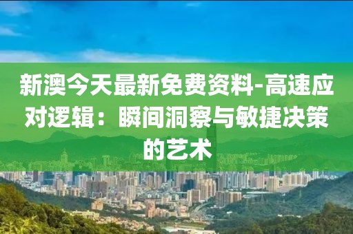 新澳今天最新免费资料-高速应对逻辑：瞬间洞察与敏捷决策的艺术