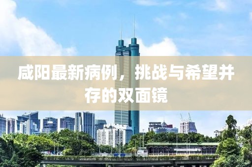 咸阳最新病例，挑战与希望并存的双面镜