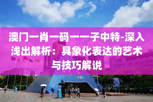 澳门一肖一码一一子中特-深入浅出解析：具象化表达的艺术与技巧解说