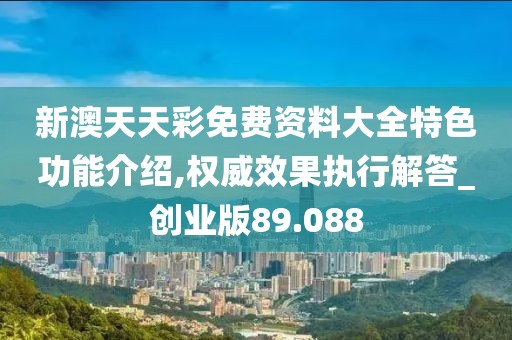 新澳天天彩免费资料大全特色功能介绍,权威效果执行解答_创业版89.088