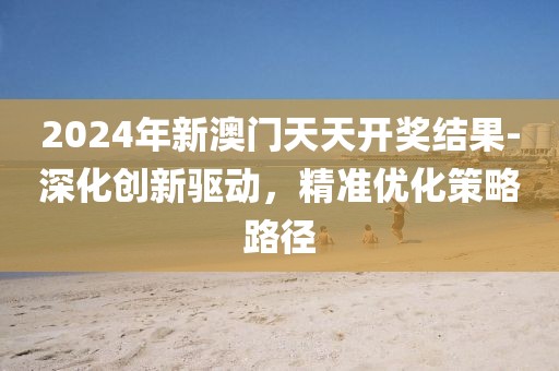 2024年新澳门天天开奖结果-深化创新驱动，精准优化策略路径