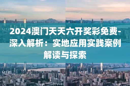2024澳门天天六开奖彩免费-深入解析：实地应用实践案例解读与探索