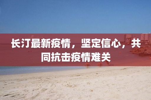 长汀最新疫情，坚定信心，共同抗击疫情难关
