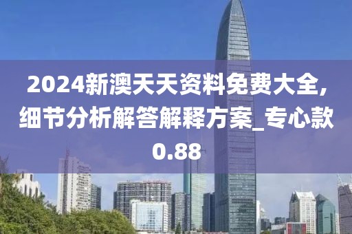 2024新澳天天资料免费大全,细节分析解答解释方案_专心款0.88