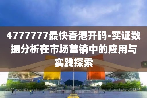 4777777最快香港开码-实证数据分析在市场营销中的应用与实践探索