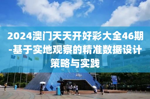 2024澳门天天开好彩大全46期-基于实地观察的精准数据设计策略与实践