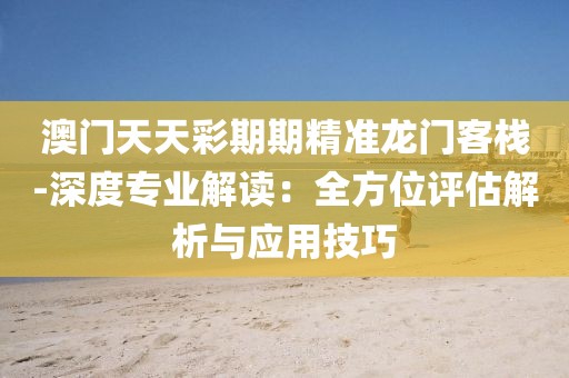澳门天天彩期期精准龙门客栈-深度专业解读：全方位评估解析与应用技巧