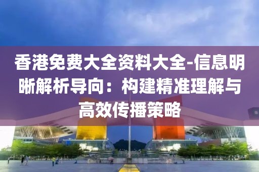 香港免费大全资料大全-信息明晰解析导向：构建精准理解与高效传播策略