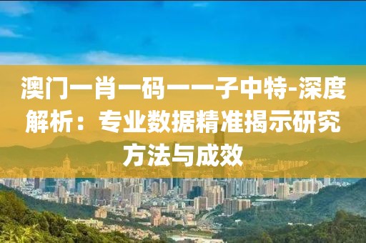 澳门一肖一码一一子中特-深度解析：专业数据精准揭示研究方法与成效