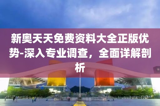 新奥天天免费资料大全正版优势-深入专业调查，全面详解剖析