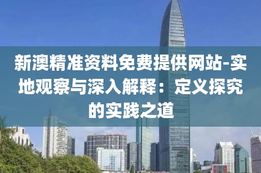 新澳精准资料免费提供网站-实地观察与深入解释：定义探究的实践之道