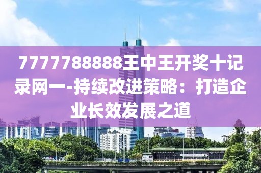 7777788888王中王开奖十记录网一-持续改进策略：打造企业长效发展之道