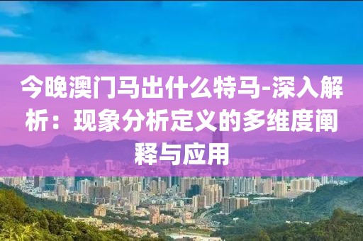 今晚澳门马出什么特马-深入解析：现象分析定义的多维度阐释与应用