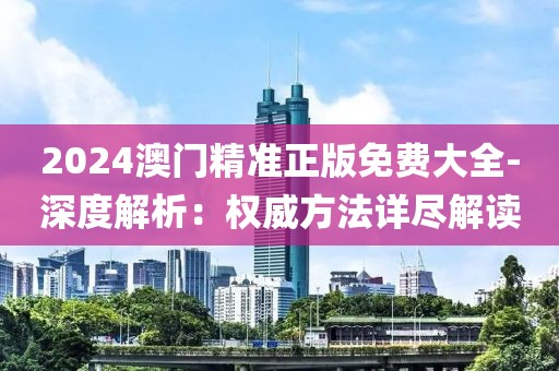 2024澳门精准正版免费大全-深度解析：权威方法详尽解读