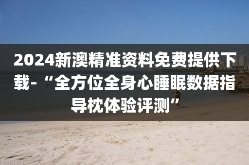 2024新澳精准资料免费提供下载-“全方位全身心睡眠数据指导枕体验评测”
