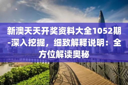 新澳天天开奖资料大全1052期-深入挖掘，细致解释说明：全方位解读奥秘
