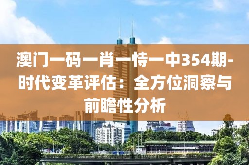 澳门一码一肖一恃一中354期-时代变革评估：全方位洞察与前瞻性分析