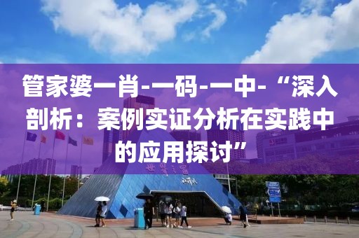 管家婆一肖-一码-一中-“深入剖析：案例实证分析在实践中的应用探讨”