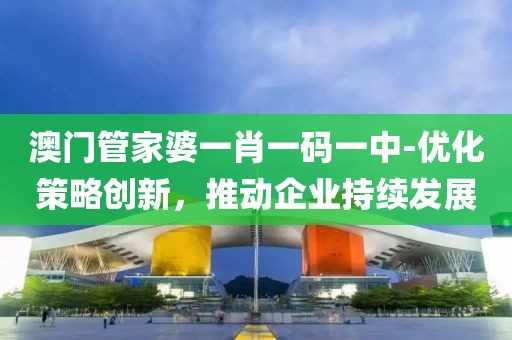 澳门管家婆一肖一码一中-优化策略创新，推动企业持续发展