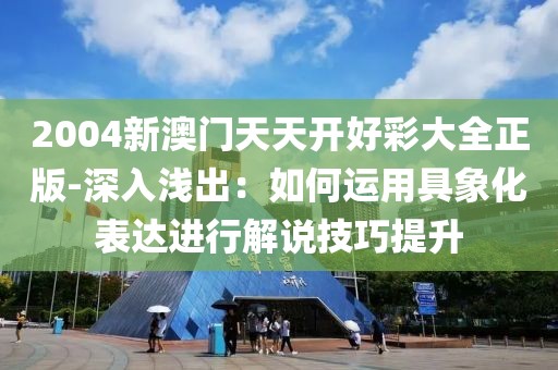 2004新澳门天天开好彩大全正版-深入浅出：如何运用具象化表达进行解说技巧提升