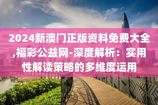 2024新澳门正版资料免费大全,福彩公益网-深度解析：实用性解读策略的多维度运用