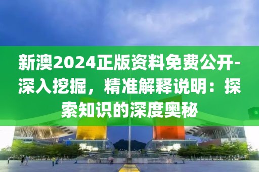 新澳2024正版资料免费公开-深入挖掘，精准解释说明：探索知识的深度奥秘