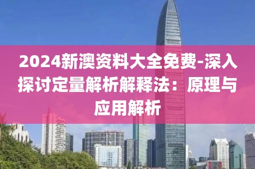 2024新澳资料大全免费-深入探讨定量解析解释法：原理与应用解析
